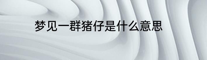 梦见一群猪仔是什么意思