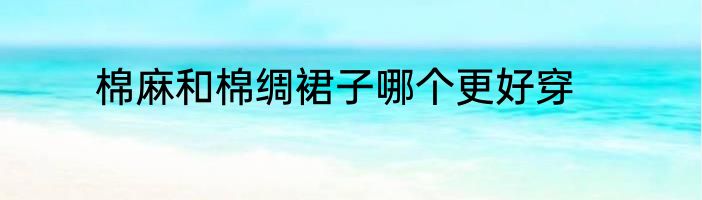 棉麻和棉绸裙子哪个更好穿