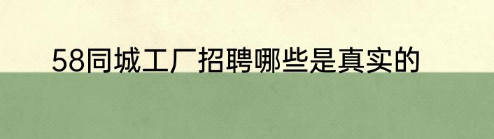 58同城工厂招聘哪些是真实的