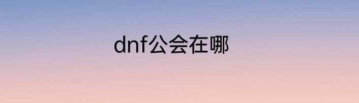dnf公会在哪