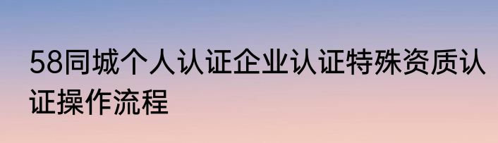 58同城个人认证企业认证特殊资质认证操作流程