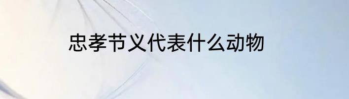 忠孝节义代表什么动物