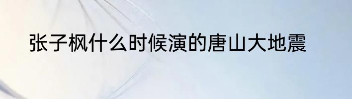 张子枫什么时候演的唐山大地震