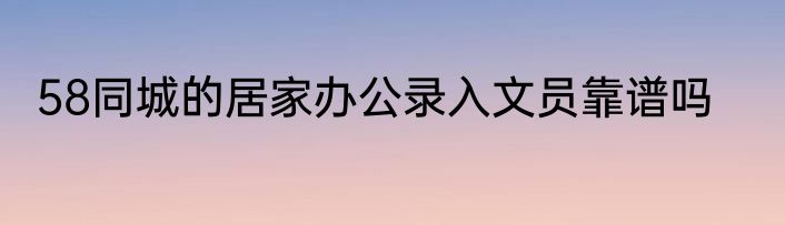 58同城的居家办公录入文员靠谱吗