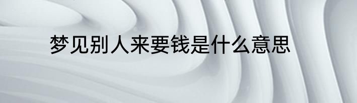 梦见别人来要钱是什么意思