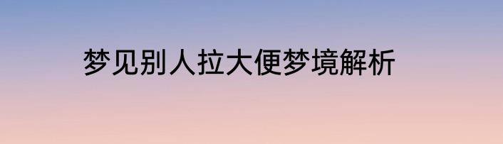 梦见别人拉大便梦境解析