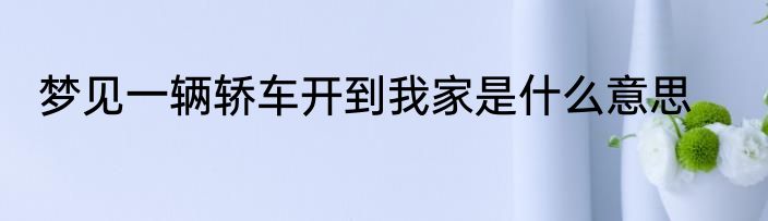 梦见一辆轿车开到我家是什么意思