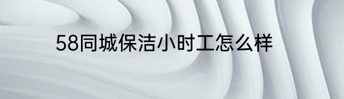 58同城保洁小时工怎么样