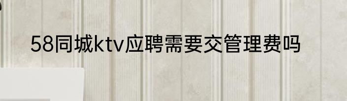 58同城ktv应聘需要交管理费吗