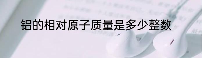 铝的相对原子质量是多少整数