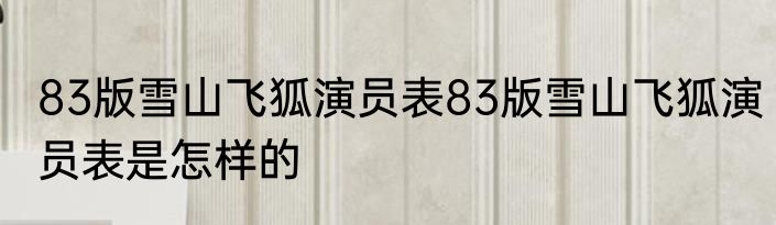 83版雪山飞狐演员表83版雪山飞狐演员表是怎样的