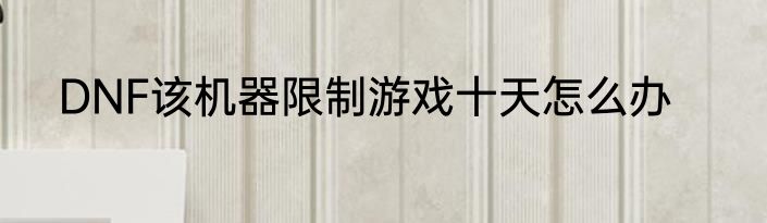 DNF该机器限制游戏十天怎么办
