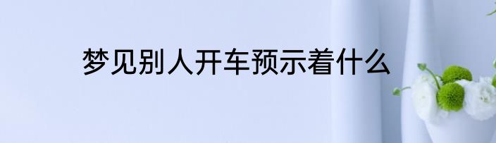 梦见别人开车预示着什么
