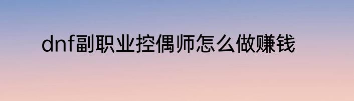 dnf副职业控偶师怎么做赚钱