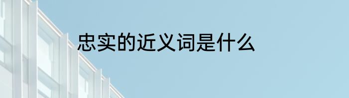 忠实的近义词是什么