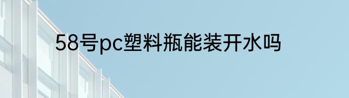 58号pc塑料瓶能装开水吗