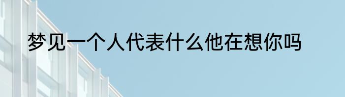 梦见一个人代表什么他在想你吗