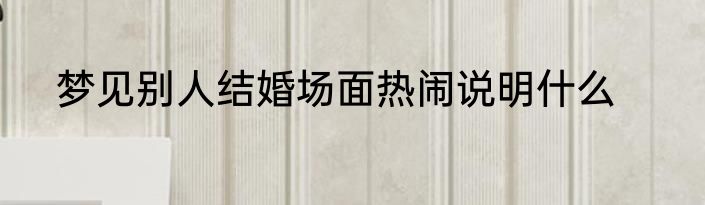 梦见别人结婚场面热闹说明什么