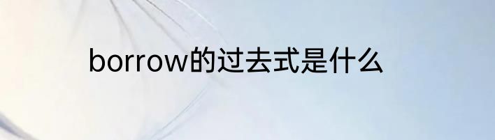 borrow的过去式是什么