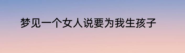 梦见一个女人说要为我生孩子