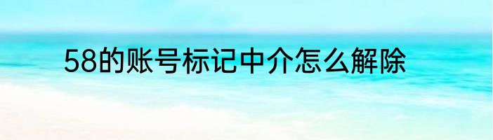 58的账号标记中介怎么解除