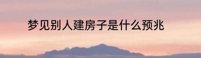 梦见别人建房子是什么预兆