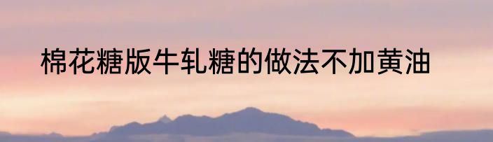 棉花糖版牛轧糖的做法不加黄油