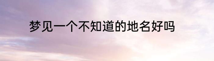 梦见一个不知道的地名好吗