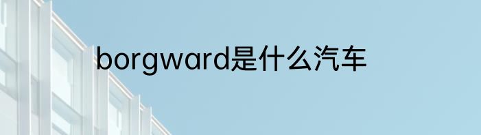 borgward是什么汽车