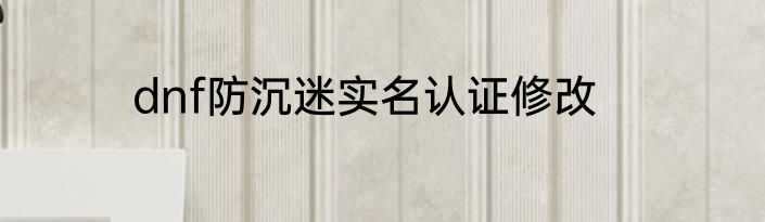 dnf防沉迷实名认证修改