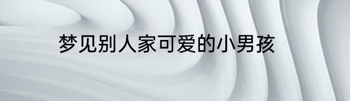 梦见别人家可爱的小男孩