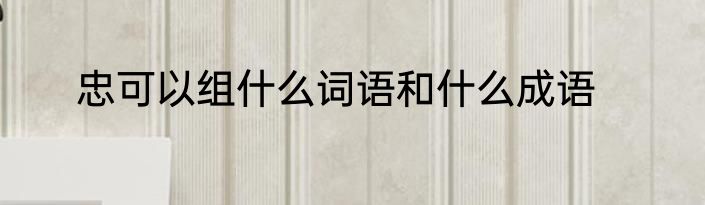忠可以组什么词语和什么成语
