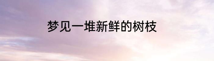 梦见一堆新鲜的树枝