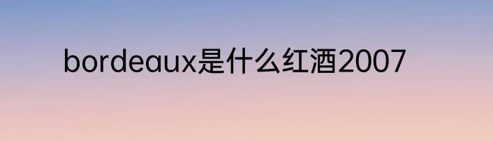 bordeaux是什么红酒2007