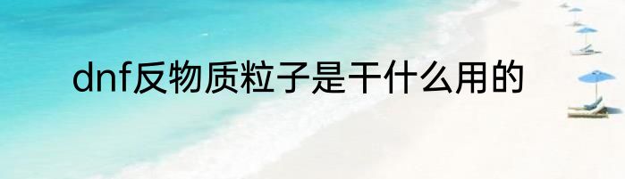 dnf反物质粒子是干什么用的