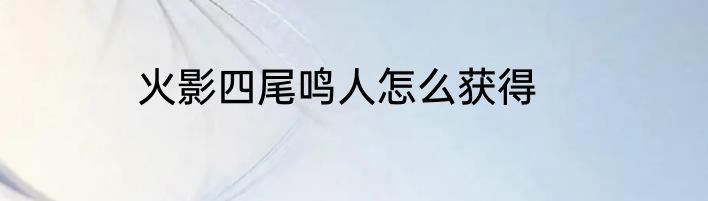 火影四尾鸣人怎么获得