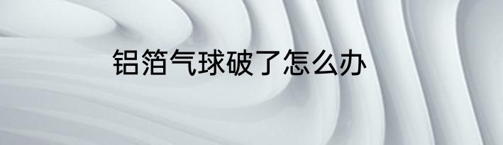 铝箔气球破了怎么办