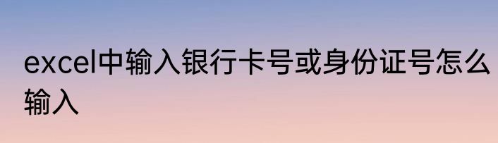 excel中输入银行卡号或身份证号怎么输入