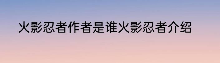 火影忍者作者是谁火影忍者介绍