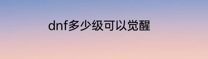 dnf多少级可以觉醒