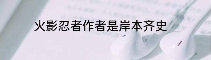 火影忍者作者是岸本齐史