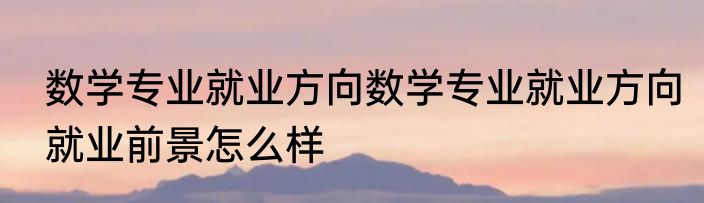 数学专业就业方向数学专业就业方向就业前景怎么样