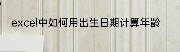 excel中如何用出生日期计算年龄