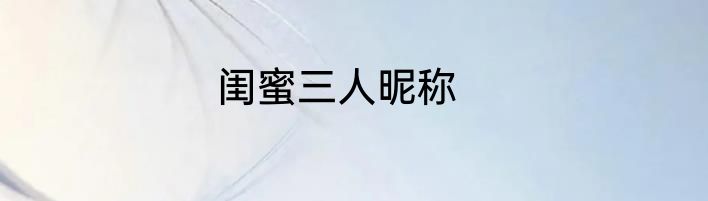 闺蜜三人昵称