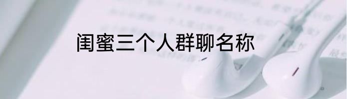 闺蜜三个人群聊名称