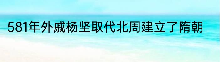 581年外戚杨坚取代北周建立了隋朝