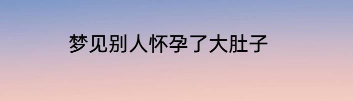 梦见别人怀孕了大肚子