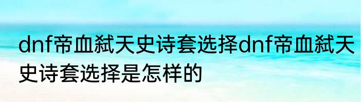 dnf帝血弑天史诗套选择dnf帝血弑天史诗套选择是怎样的