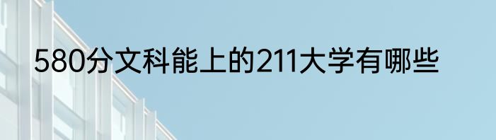 580分文科能上的211大学有哪些