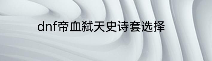 dnf帝血弑天史诗套选择